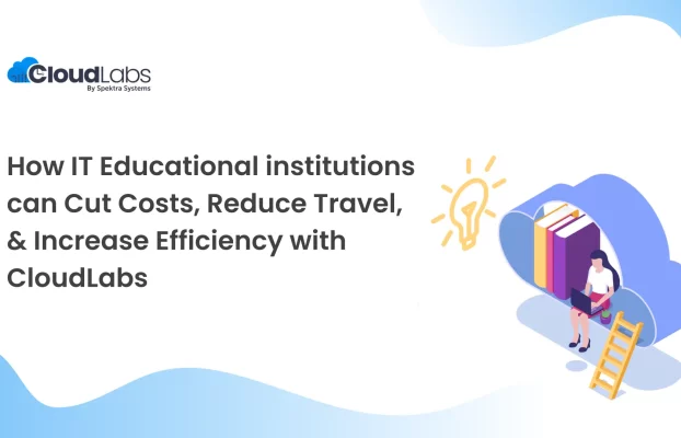 How IT Educational institutions can Cut Costs, Reduce Travel, & Increase Efficiency with CloudLabs