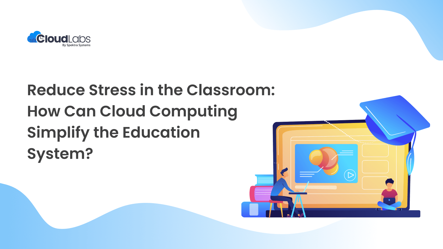 Reduce Stress in the Classroom: How Can Cloud Computing Simplify the Education System?